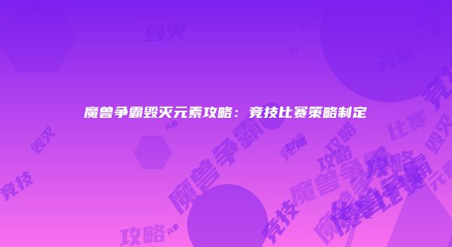 魔兽争霸毁灭元素攻略：竞技比赛策略制定