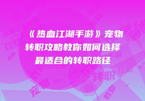 《热血江湖手游》宠物转职攻略教你如何选择最适合的转职路径