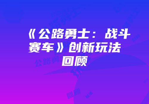 《公路勇士：战斗赛车》创新玩法回顾