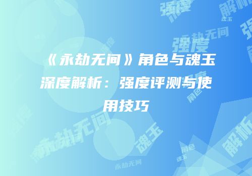 《永劫无间》角色与魂玉深度解析：强度评测与使用技巧