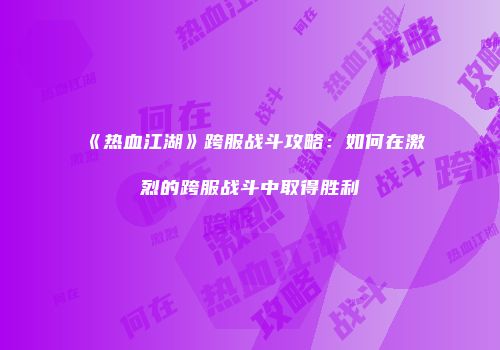《热血江湖》跨服战斗攻略：如何在激烈的跨服战斗中取得胜利