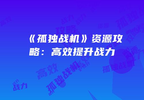 《孤独战机》资源攻略：高效提升战力
