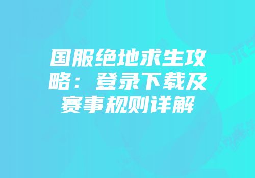 国服绝地求生攻略：登录下载及赛事规则详解