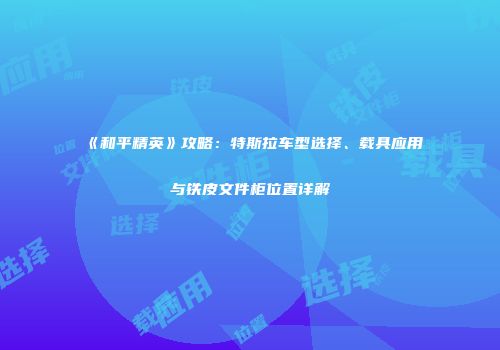 《和平精英》攻略：特斯拉车型选择、载具应用与铁皮文件柜位置详解