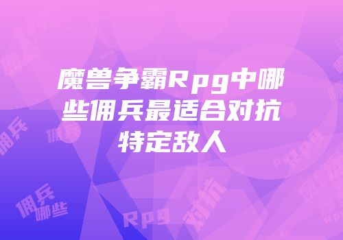 魔兽争霸Rpg中哪些佣兵最适合对抗特定敌人