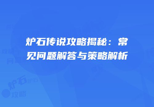 炉石传说攻略揭秘：常见问题解答与策略解析