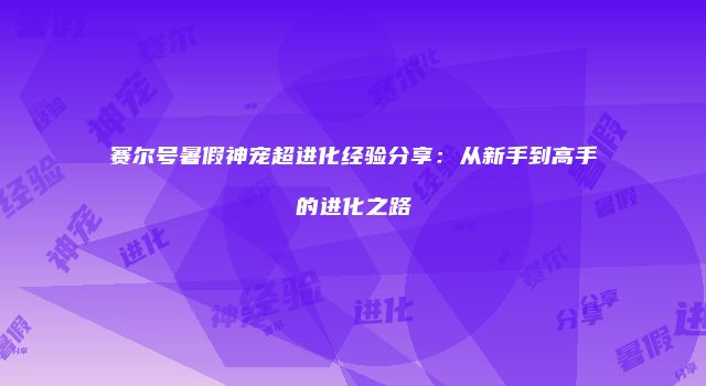 赛尔号暑假神宠超进化经验分享：从新手到高手的进化之路
