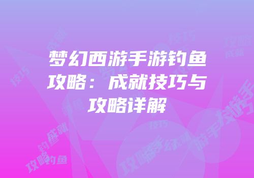 梦幻西游手游钓鱼攻略：成就技巧与攻略详解
