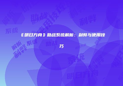 《明日方舟》助战系统解析：利弊与使用技巧