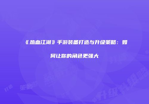 《热血江湖》手游装备打造与升级策略：如何让你的角色更强大
