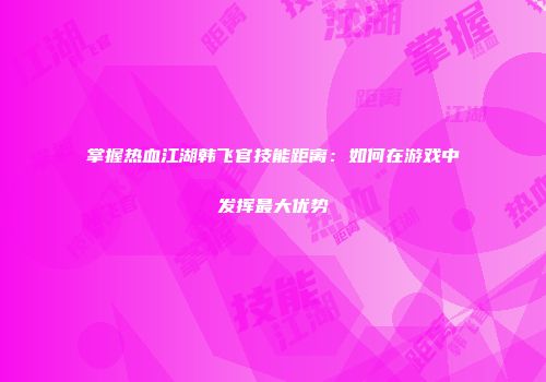 掌握热血江湖韩飞官技能距离：如何在游戏中发挥最大优势