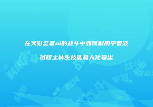 在火影忍者ol的战斗中如何利用宇智波斑秽土转生技能最大化输出