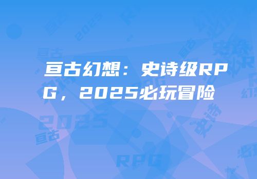 亘古幻想：史诗级RPG，2025必玩冒险