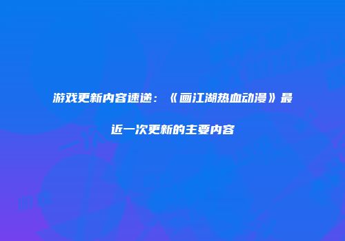 游戏更新内容速递：《画江湖热血动漫》最近一次更新的主要内容