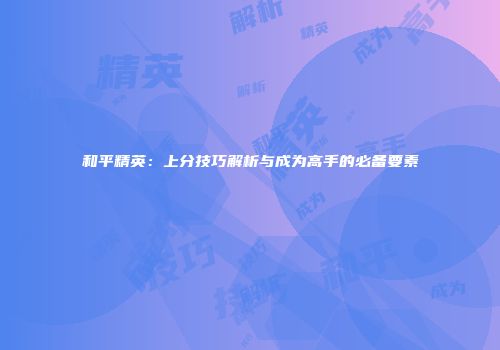 和平精英：上分技巧解析与成为高手的必备要素
