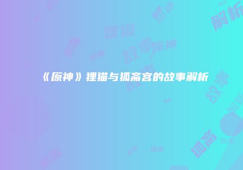 《原神》狸猫与狐斋宫的故事解析