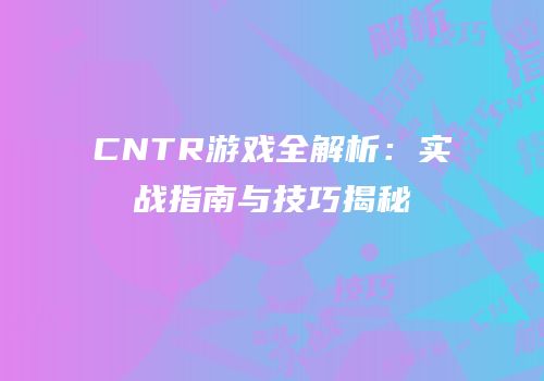 CNTR游戏全解析：实战指南与技巧揭秘