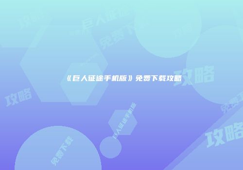 《巨人征途手机版》免费下载攻略