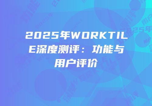 2025年WORKTILE深度测评：功能与用户评价