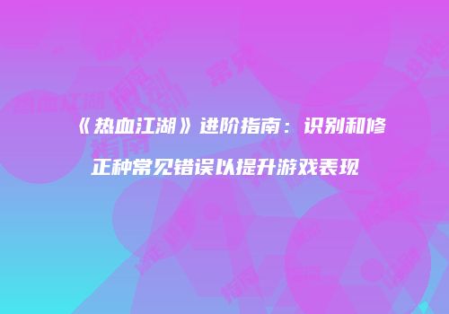 《热血江湖》进阶指南：识别和修正种常见错误以提升游戏表现
