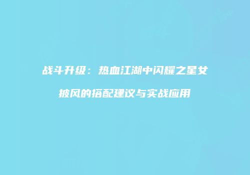 战斗升级：热血江湖中闪耀之星女披风的搭配建议与实战应用