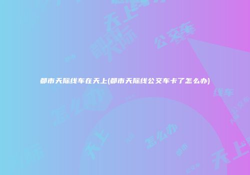 都市天际线车在天上(都市天际线公交车卡了怎么办)