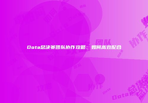 Dota总决赛团队协作攻略：如何高效配合