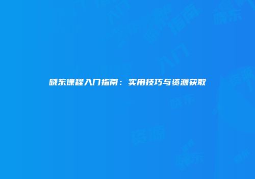 晓东课程入门指南：实用技巧与资源获取