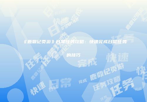 《鹿鼎记页游》日常任务攻略：快速完成日常任务的技巧