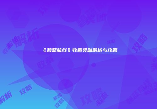 《碧蓝航线》收藏奖励解析与攻略