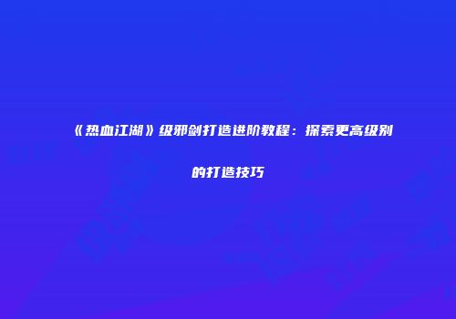 《热血江湖》级邪剑打造进阶教程:探索更高级别的打造技巧