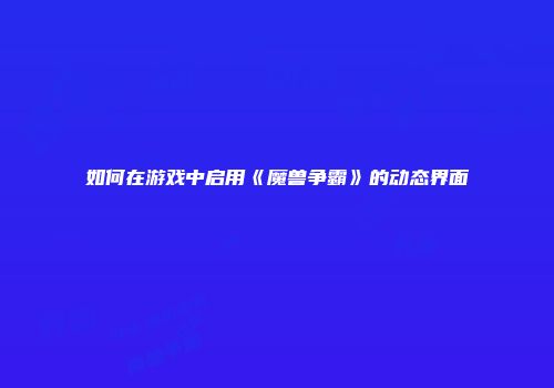 如何在游戏中启用《魔兽争霸》的动态界面