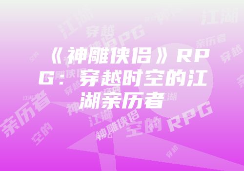 《神雕侠侣》RPG：穿越时空的江湖亲历者
