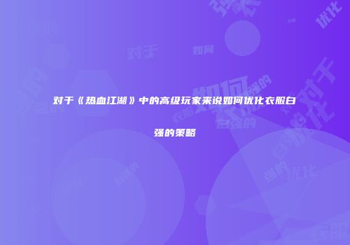 对于《热血江湖》中的高级玩家来说如何优化衣服白强的策略