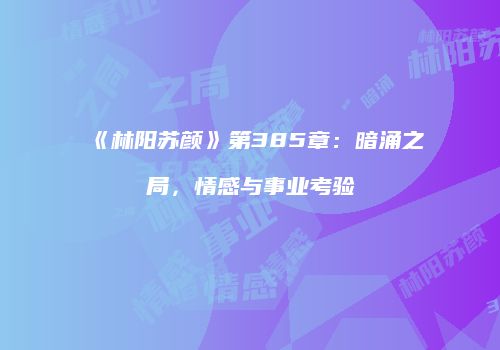 《林阳苏颜》第385章：暗涌之局，情感与事业考验