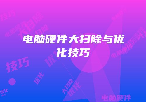 电脑硬件大扫除与优化技巧