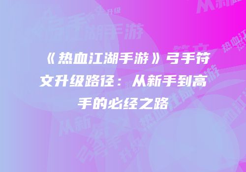 《热血江湖手游》弓手符文升级路径：从新手到高手的必经之路