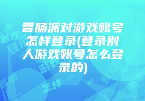 香肠派对游戏账号怎样登录(登录别人游戏账号怎么登录的)