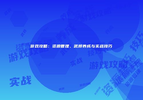 游戏攻略：资源管理、武将养成与实战技巧