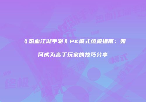 《热血江湖手游》PK模式终极指南：如何成为高手玩家的技巧分享
