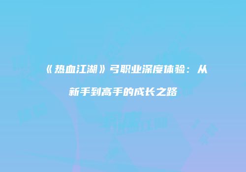 《热血江湖》弓职业深度体验：从新手到高手的成长之路