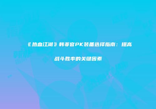 《热血江湖》韩非官PK装备选择指南:提高战斗胜率的关键因素