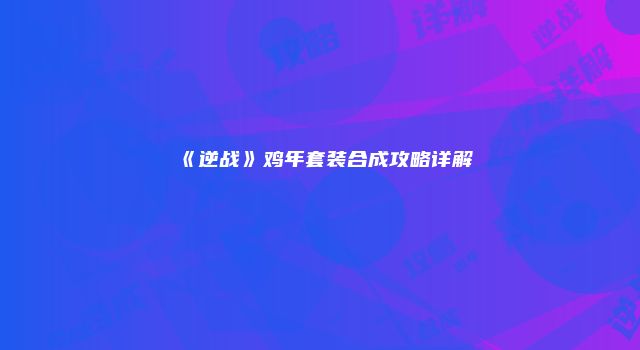 《逆战》鸡年套装合成攻略详解