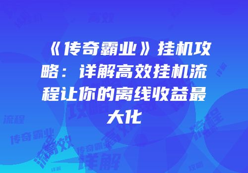 《传奇霸业》挂机攻略：详解高效挂机流程让你的离线收益最大化