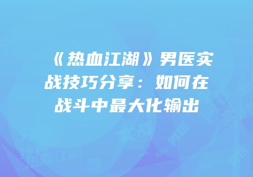 《热血江湖》男医实战技巧分享：如何在战斗中最大化输出