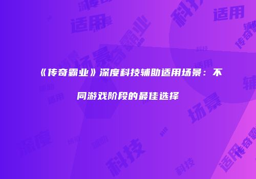 《传奇霸业》深度科技辅助适用场景：不同游戏阶段的最佳选择