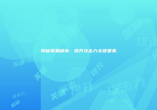 揭秘深渊副本：提升攻击力关键要素