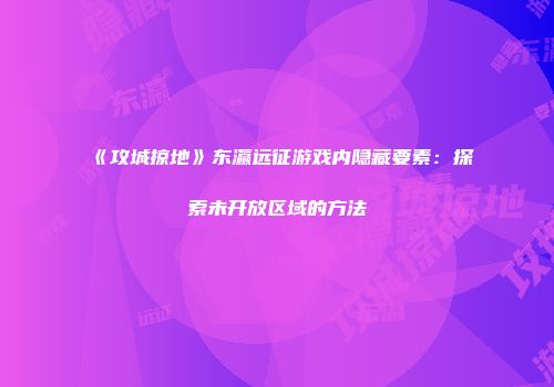 《攻城掠地》东瀛远征游戏内隐藏要素：探索未开放区域的方法