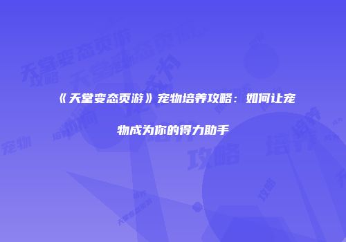 《天堂变态页游》宠物培养攻略：如何让宠物成为你的得力助手