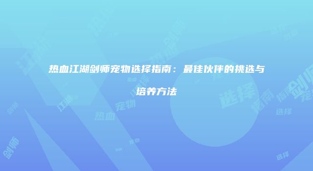 热血江湖剑师宠物选择指南：最佳伙伴的挑选与培养方法